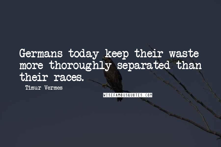 Timur Vermes Quotes: Germans today keep their waste more thoroughly separated than their races.