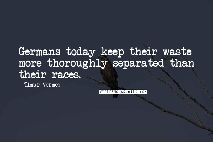 Timur Vermes Quotes: Germans today keep their waste more thoroughly separated than their races.