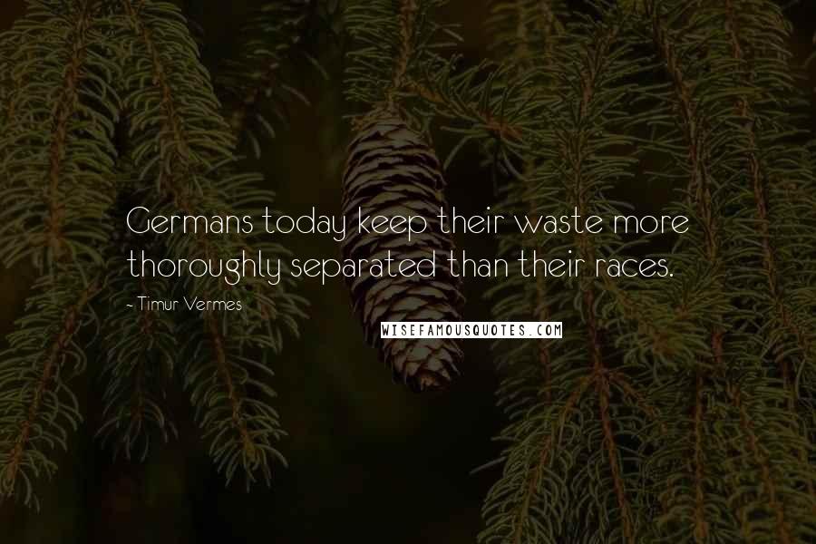 Timur Vermes Quotes: Germans today keep their waste more thoroughly separated than their races.