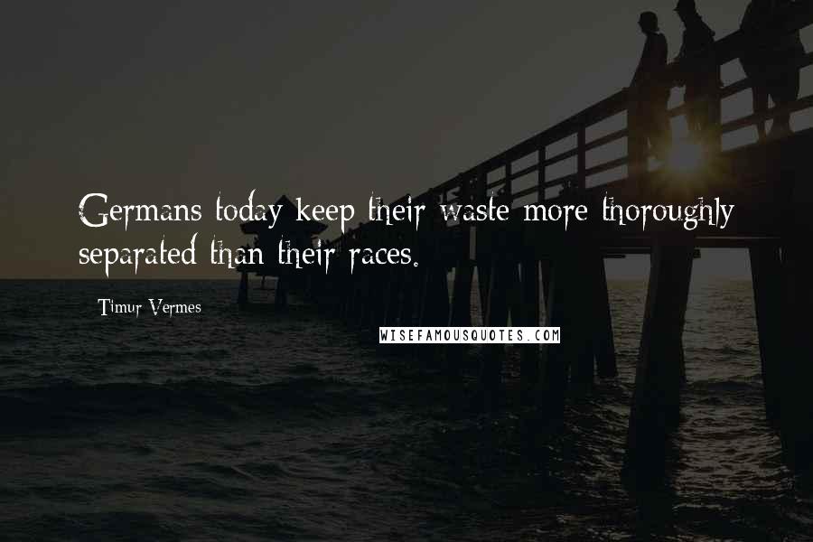 Timur Vermes Quotes: Germans today keep their waste more thoroughly separated than their races.