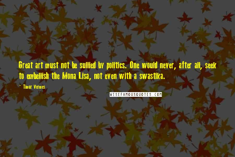 Timur Vermes Quotes: Great art must not be sullied by politics. One would never, after all, seek to embellish the Mona Lisa, not even with a swastika.