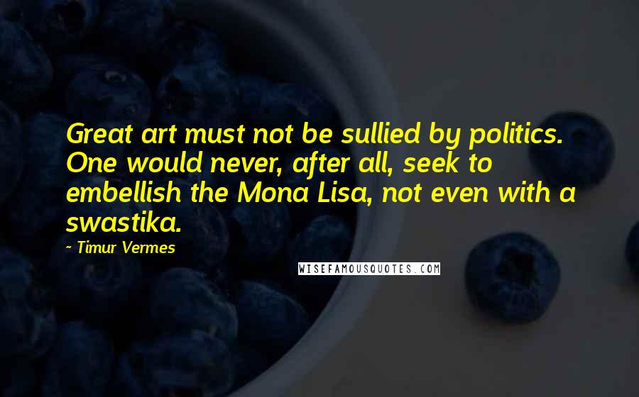Timur Vermes Quotes: Great art must not be sullied by politics. One would never, after all, seek to embellish the Mona Lisa, not even with a swastika.