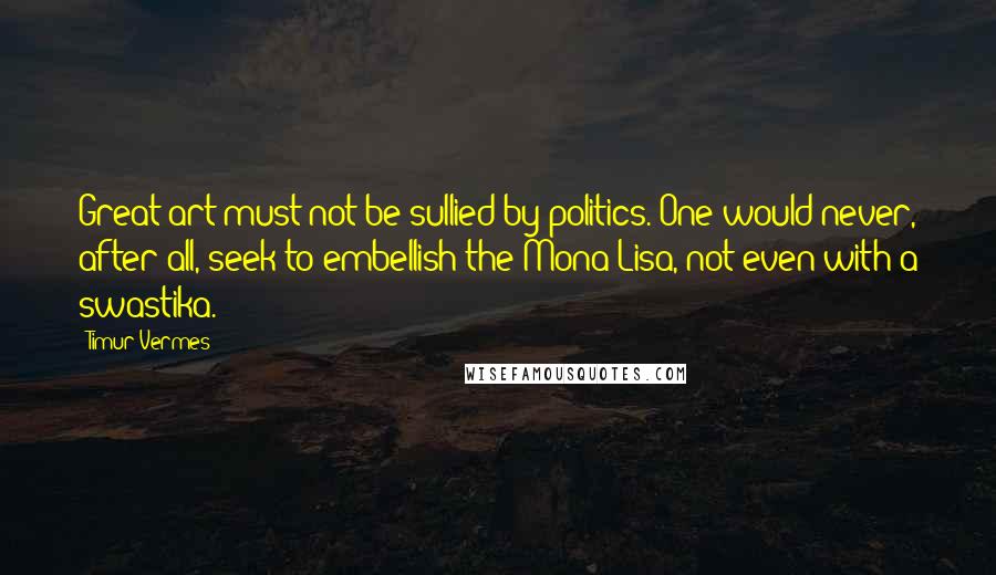 Timur Vermes Quotes: Great art must not be sullied by politics. One would never, after all, seek to embellish the Mona Lisa, not even with a swastika.