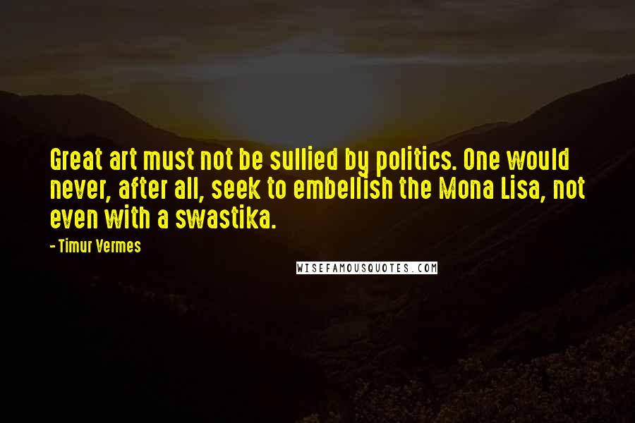 Timur Vermes Quotes: Great art must not be sullied by politics. One would never, after all, seek to embellish the Mona Lisa, not even with a swastika.