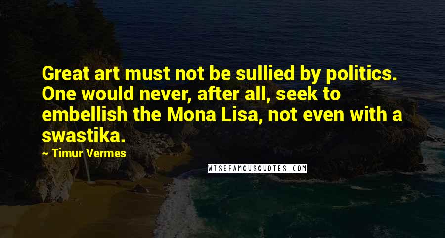 Timur Vermes Quotes: Great art must not be sullied by politics. One would never, after all, seek to embellish the Mona Lisa, not even with a swastika.