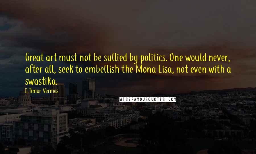 Timur Vermes Quotes: Great art must not be sullied by politics. One would never, after all, seek to embellish the Mona Lisa, not even with a swastika.