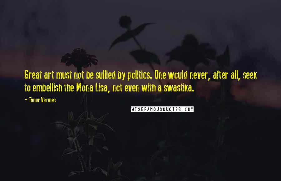 Timur Vermes Quotes: Great art must not be sullied by politics. One would never, after all, seek to embellish the Mona Lisa, not even with a swastika.