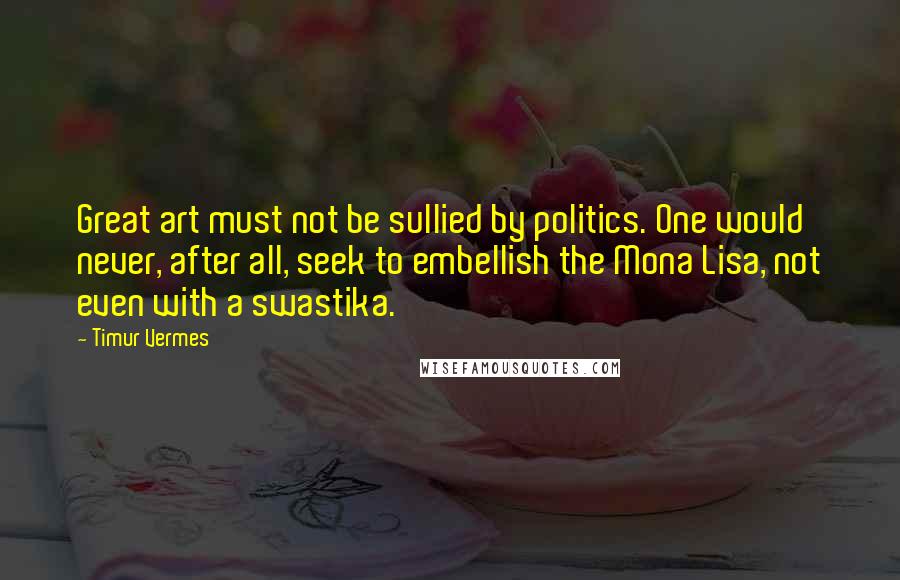Timur Vermes Quotes: Great art must not be sullied by politics. One would never, after all, seek to embellish the Mona Lisa, not even with a swastika.