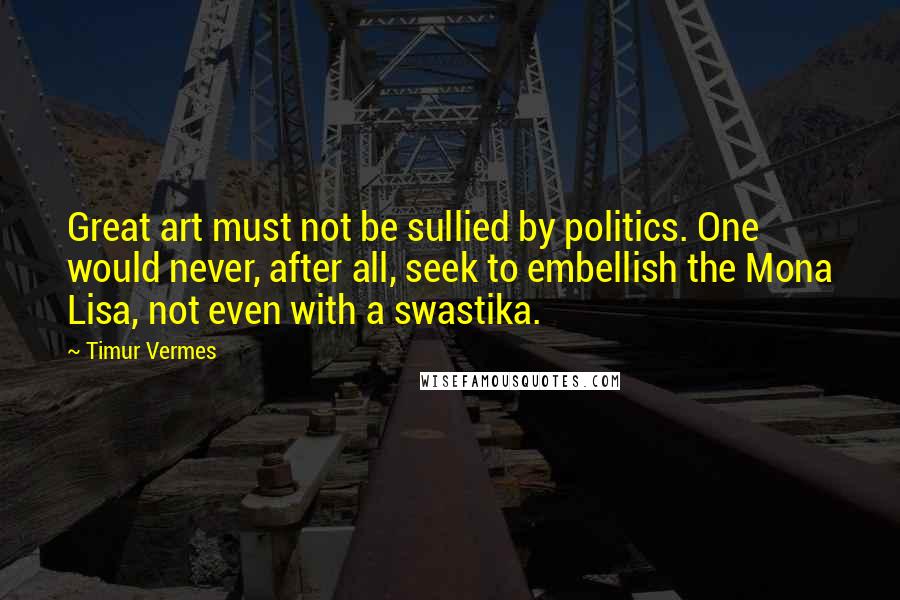 Timur Vermes Quotes: Great art must not be sullied by politics. One would never, after all, seek to embellish the Mona Lisa, not even with a swastika.