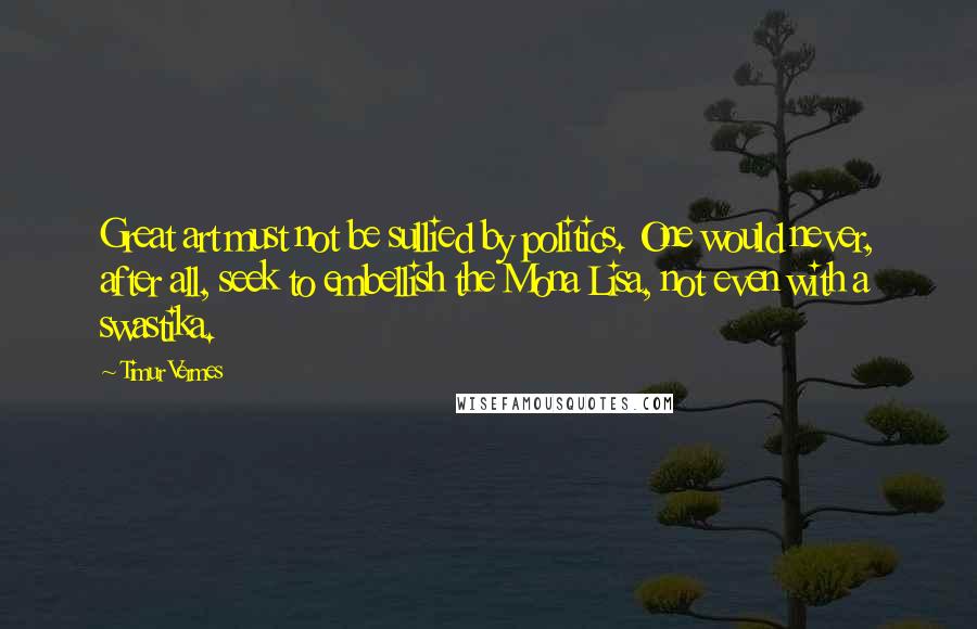 Timur Vermes Quotes: Great art must not be sullied by politics. One would never, after all, seek to embellish the Mona Lisa, not even with a swastika.