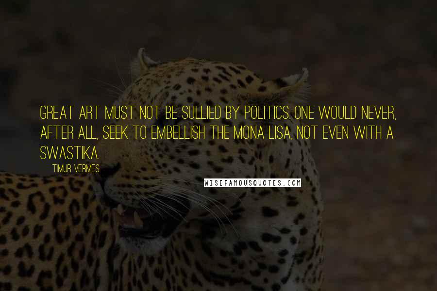 Timur Vermes Quotes: Great art must not be sullied by politics. One would never, after all, seek to embellish the Mona Lisa, not even with a swastika.