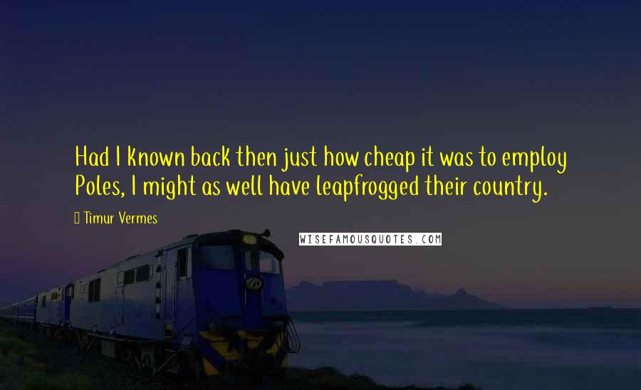 Timur Vermes Quotes: Had I known back then just how cheap it was to employ Poles, I might as well have leapfrogged their country.