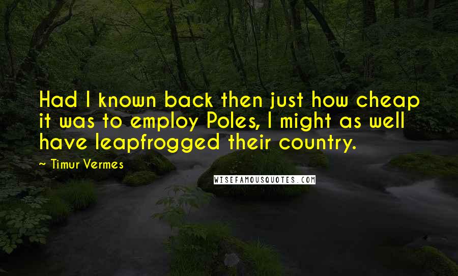 Timur Vermes Quotes: Had I known back then just how cheap it was to employ Poles, I might as well have leapfrogged their country.