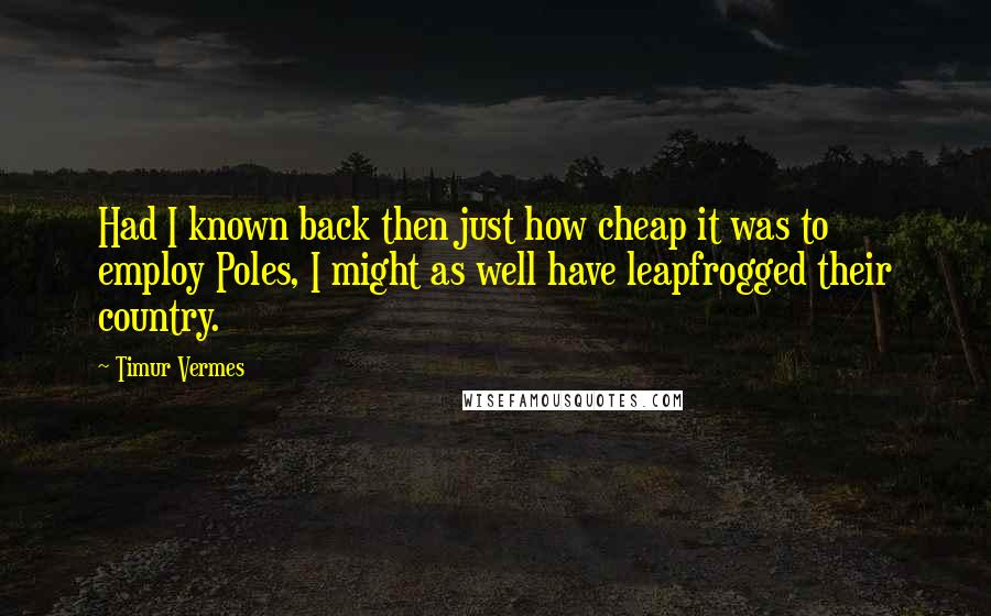 Timur Vermes Quotes: Had I known back then just how cheap it was to employ Poles, I might as well have leapfrogged their country.