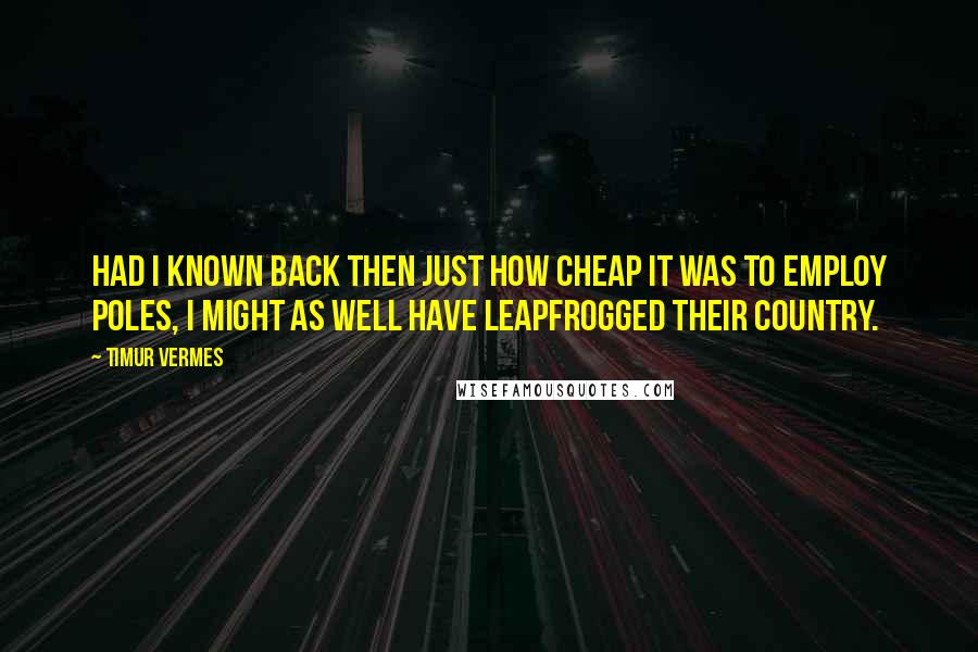 Timur Vermes Quotes: Had I known back then just how cheap it was to employ Poles, I might as well have leapfrogged their country.
