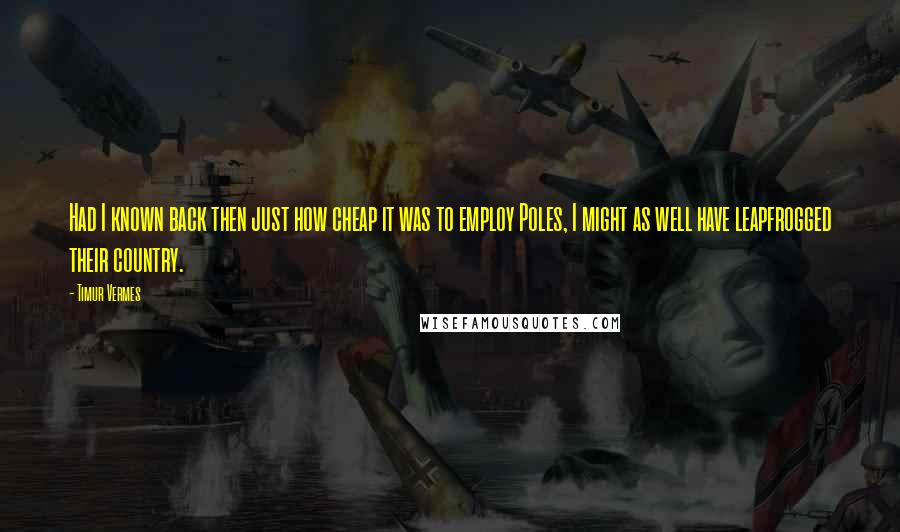 Timur Vermes Quotes: Had I known back then just how cheap it was to employ Poles, I might as well have leapfrogged their country.