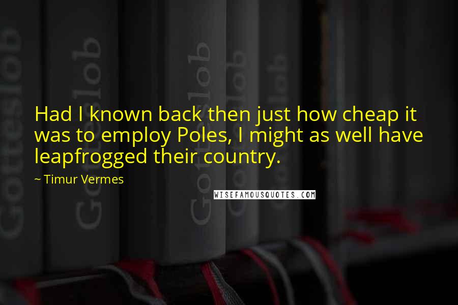 Timur Vermes Quotes: Had I known back then just how cheap it was to employ Poles, I might as well have leapfrogged their country.