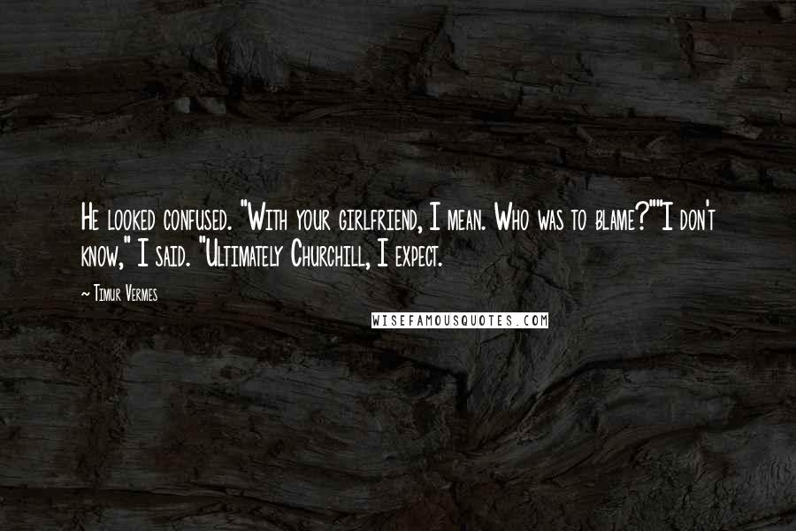 Timur Vermes Quotes: He looked confused. "With your girlfriend, I mean. Who was to blame?""I don't know," I said. "Ultimately Churchill, I expect.
