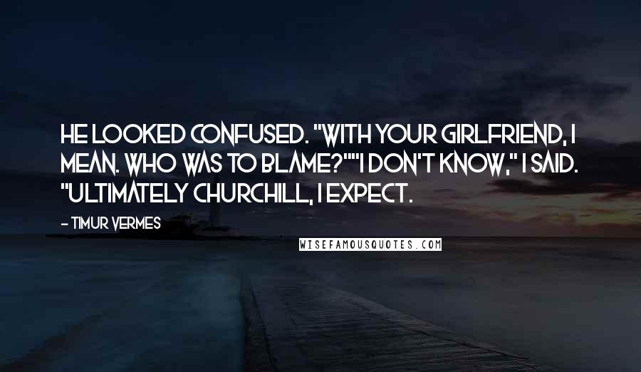 Timur Vermes Quotes: He looked confused. "With your girlfriend, I mean. Who was to blame?""I don't know," I said. "Ultimately Churchill, I expect.