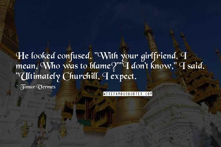 Timur Vermes Quotes: He looked confused. "With your girlfriend, I mean. Who was to blame?""I don't know," I said. "Ultimately Churchill, I expect.