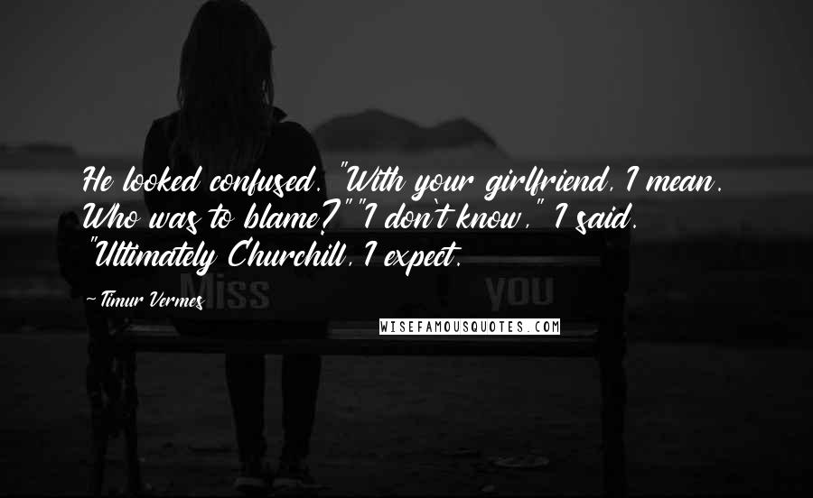 Timur Vermes Quotes: He looked confused. "With your girlfriend, I mean. Who was to blame?""I don't know," I said. "Ultimately Churchill, I expect.