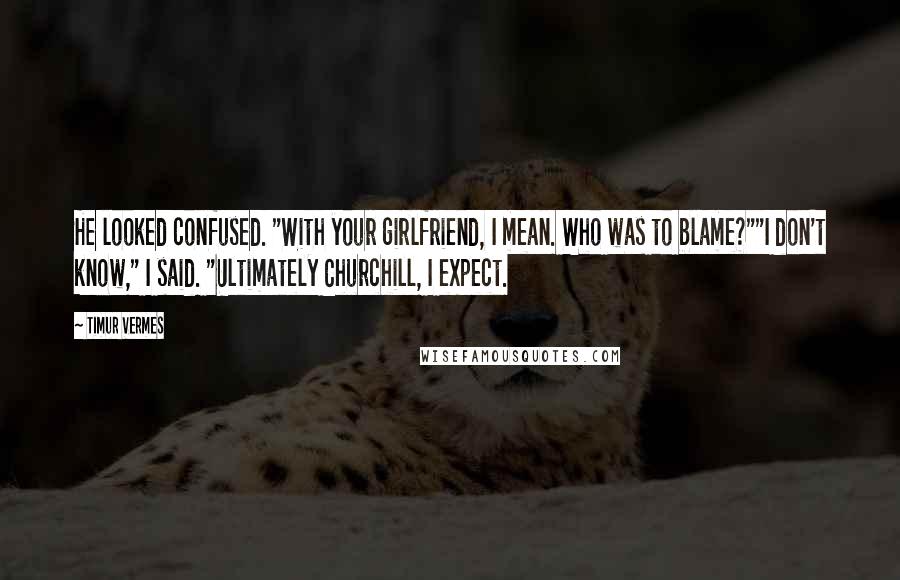 Timur Vermes Quotes: He looked confused. "With your girlfriend, I mean. Who was to blame?""I don't know," I said. "Ultimately Churchill, I expect.