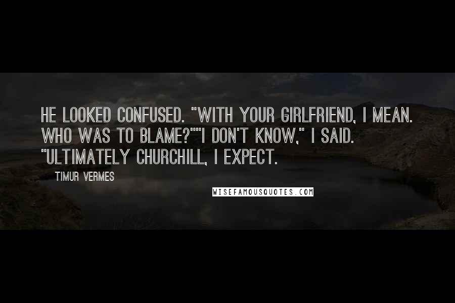 Timur Vermes Quotes: He looked confused. "With your girlfriend, I mean. Who was to blame?""I don't know," I said. "Ultimately Churchill, I expect.