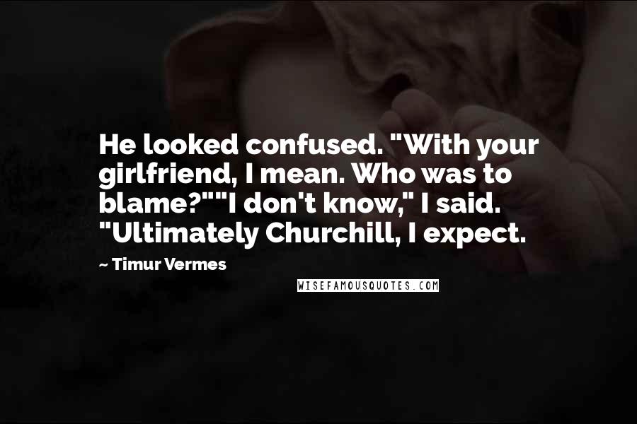 Timur Vermes Quotes: He looked confused. "With your girlfriend, I mean. Who was to blame?""I don't know," I said. "Ultimately Churchill, I expect.