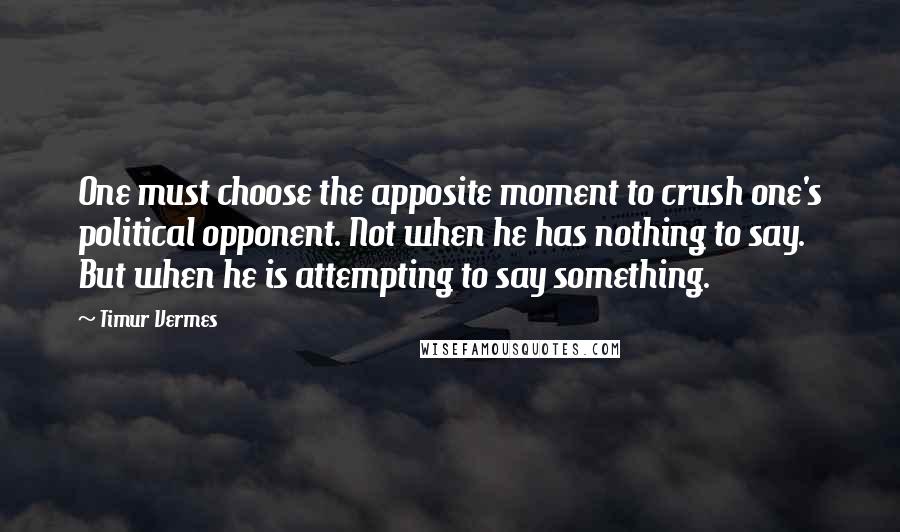 Timur Vermes Quotes: One must choose the apposite moment to crush one's political opponent. Not when he has nothing to say. But when he is attempting to say something.