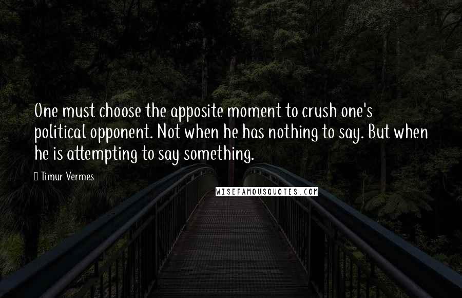 Timur Vermes Quotes: One must choose the apposite moment to crush one's political opponent. Not when he has nothing to say. But when he is attempting to say something.