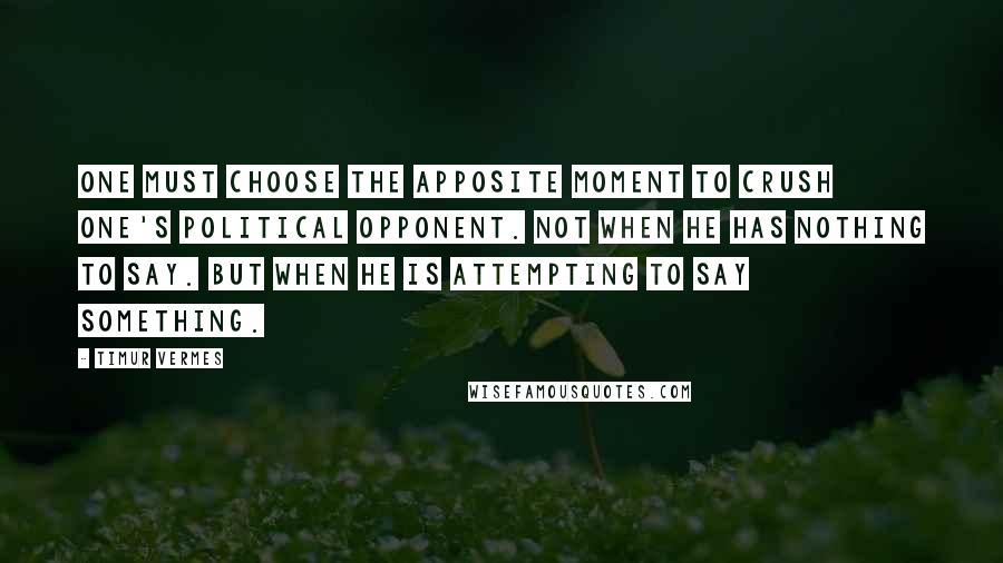 Timur Vermes Quotes: One must choose the apposite moment to crush one's political opponent. Not when he has nothing to say. But when he is attempting to say something.