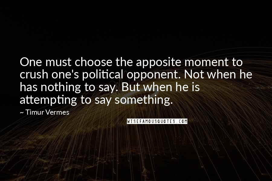 Timur Vermes Quotes: One must choose the apposite moment to crush one's political opponent. Not when he has nothing to say. But when he is attempting to say something.
