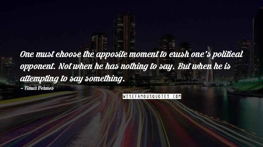 Timur Vermes Quotes: One must choose the apposite moment to crush one's political opponent. Not when he has nothing to say. But when he is attempting to say something.