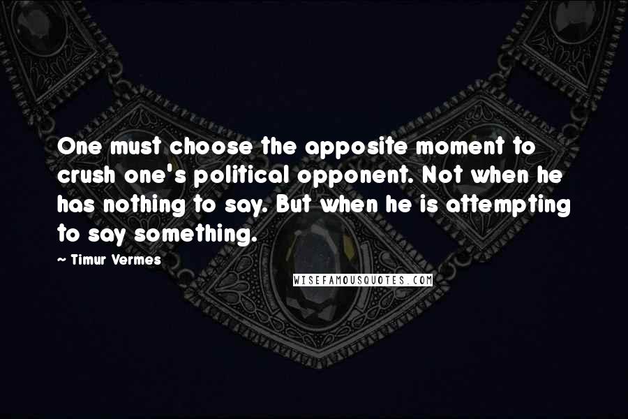 Timur Vermes Quotes: One must choose the apposite moment to crush one's political opponent. Not when he has nothing to say. But when he is attempting to say something.