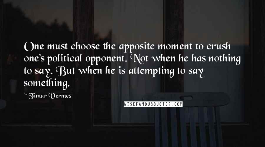 Timur Vermes Quotes: One must choose the apposite moment to crush one's political opponent. Not when he has nothing to say. But when he is attempting to say something.