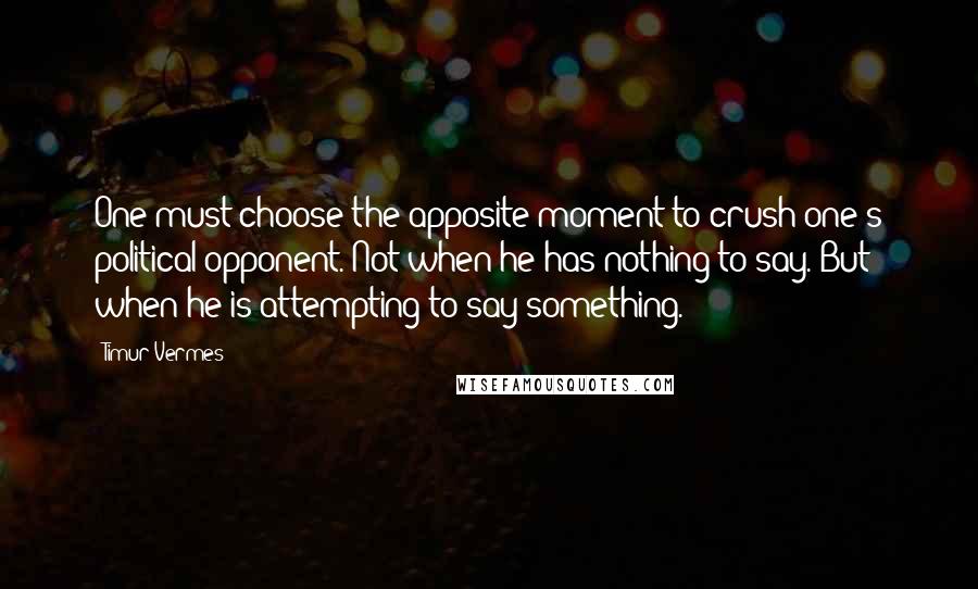 Timur Vermes Quotes: One must choose the apposite moment to crush one's political opponent. Not when he has nothing to say. But when he is attempting to say something.