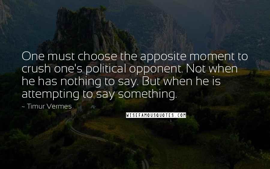 Timur Vermes Quotes: One must choose the apposite moment to crush one's political opponent. Not when he has nothing to say. But when he is attempting to say something.
