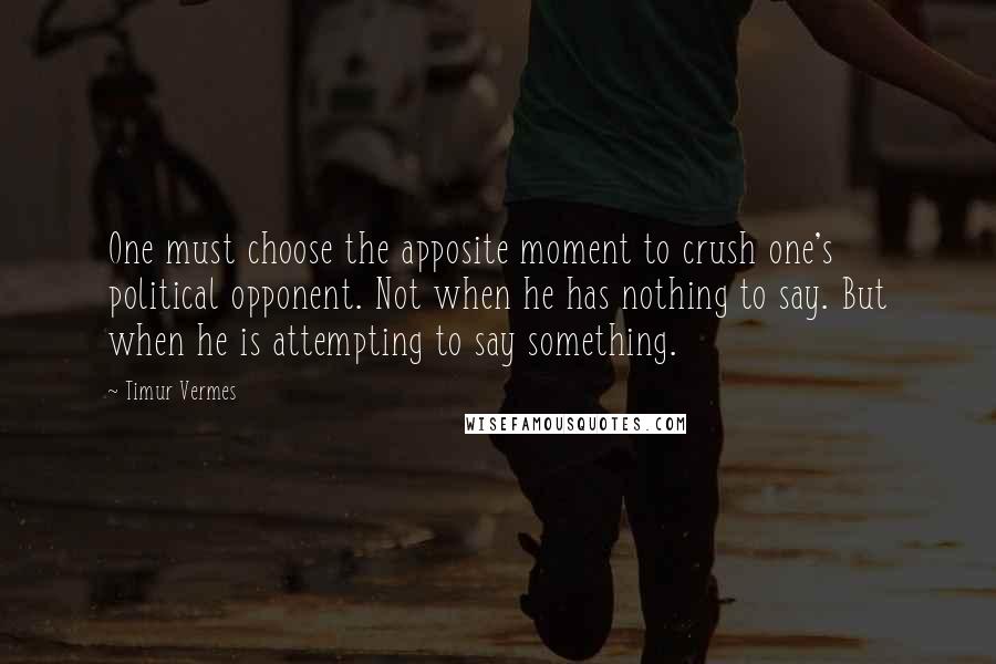 Timur Vermes Quotes: One must choose the apposite moment to crush one's political opponent. Not when he has nothing to say. But when he is attempting to say something.