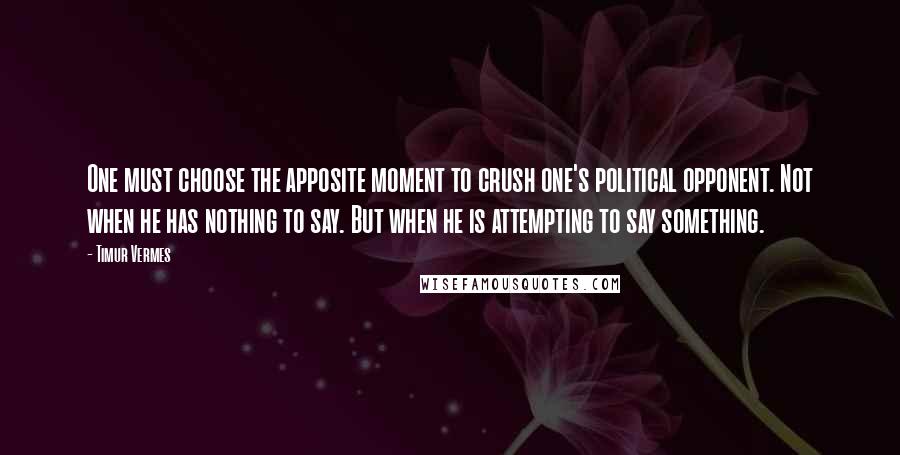 Timur Vermes Quotes: One must choose the apposite moment to crush one's political opponent. Not when he has nothing to say. But when he is attempting to say something.