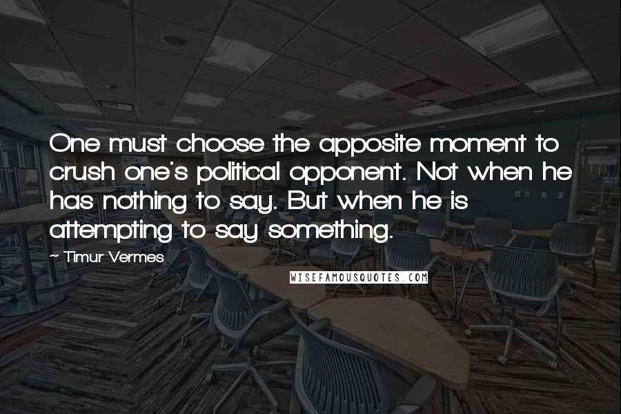 Timur Vermes Quotes: One must choose the apposite moment to crush one's political opponent. Not when he has nothing to say. But when he is attempting to say something.