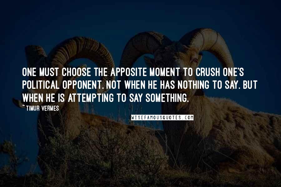 Timur Vermes Quotes: One must choose the apposite moment to crush one's political opponent. Not when he has nothing to say. But when he is attempting to say something.