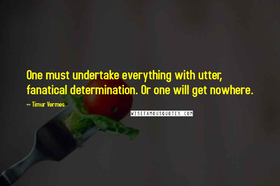 Timur Vermes Quotes: One must undertake everything with utter, fanatical determination. Or one will get nowhere.