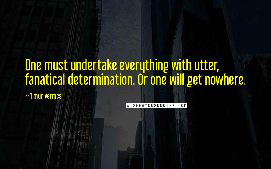 Timur Vermes Quotes: One must undertake everything with utter, fanatical determination. Or one will get nowhere.