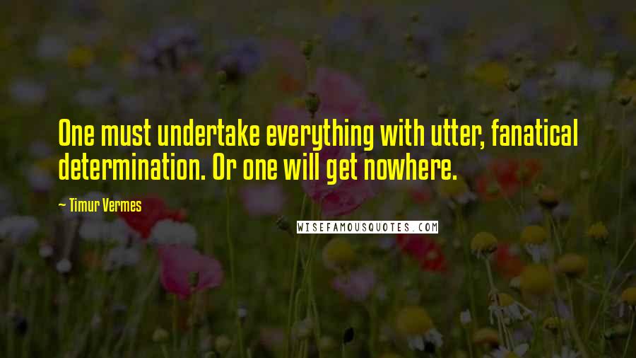 Timur Vermes Quotes: One must undertake everything with utter, fanatical determination. Or one will get nowhere.