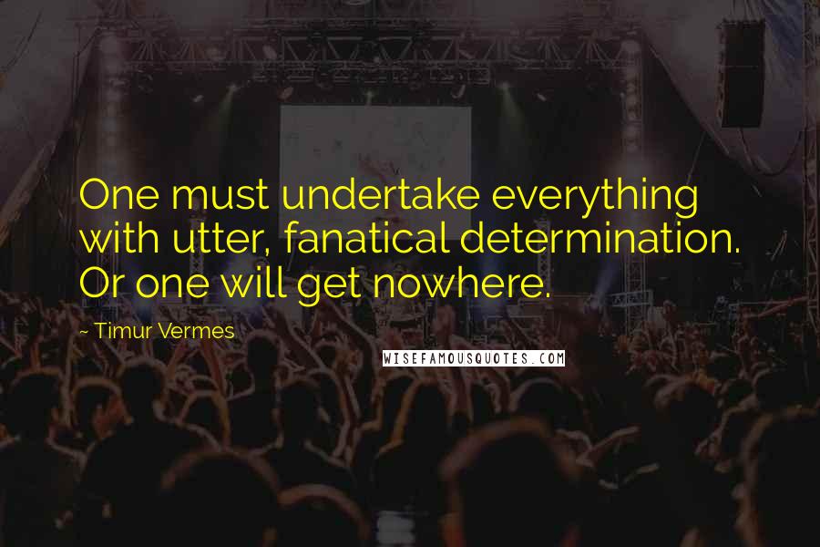 Timur Vermes Quotes: One must undertake everything with utter, fanatical determination. Or one will get nowhere.