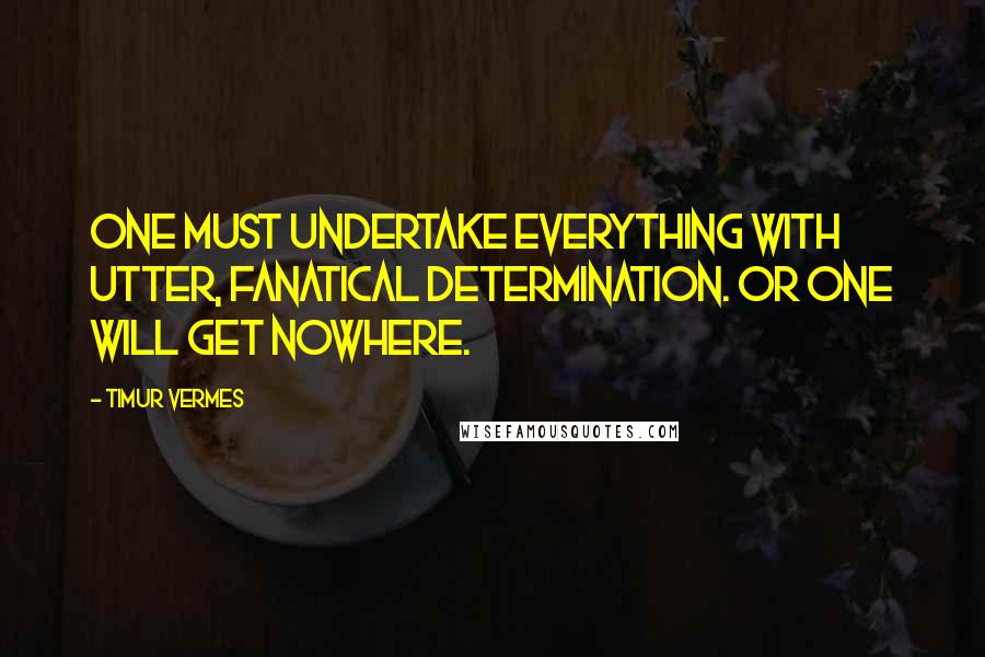 Timur Vermes Quotes: One must undertake everything with utter, fanatical determination. Or one will get nowhere.