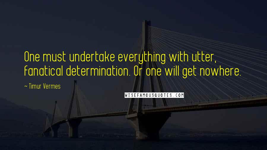 Timur Vermes Quotes: One must undertake everything with utter, fanatical determination. Or one will get nowhere.