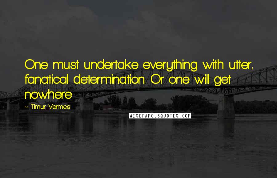 Timur Vermes Quotes: One must undertake everything with utter, fanatical determination. Or one will get nowhere.