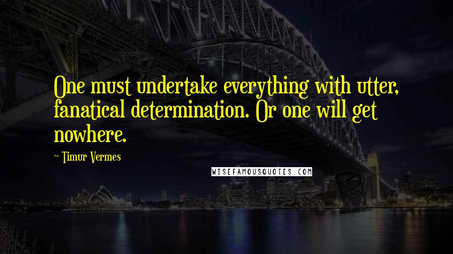 Timur Vermes Quotes: One must undertake everything with utter, fanatical determination. Or one will get nowhere.