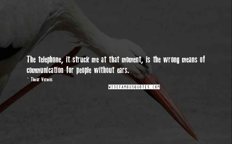 Timur Vermes Quotes: The telephone, it struck me at that moment, is the wrong means of communication for people without ears.